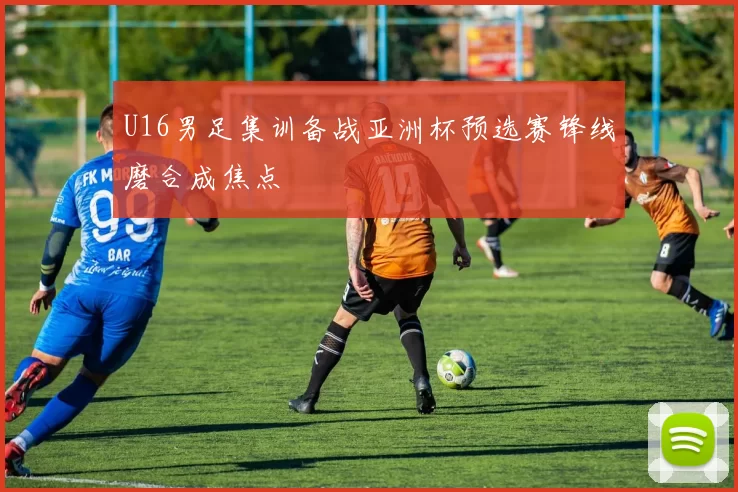 U16男足集训备战亚洲杯预选赛锋线磨合成焦点