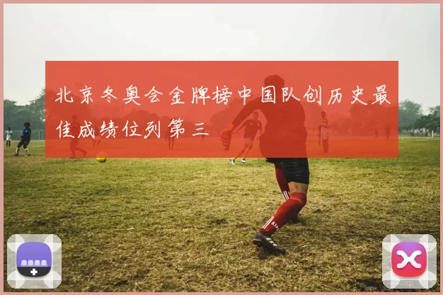 北京冬奥会金牌榜中国队创历史最佳成绩位列第三