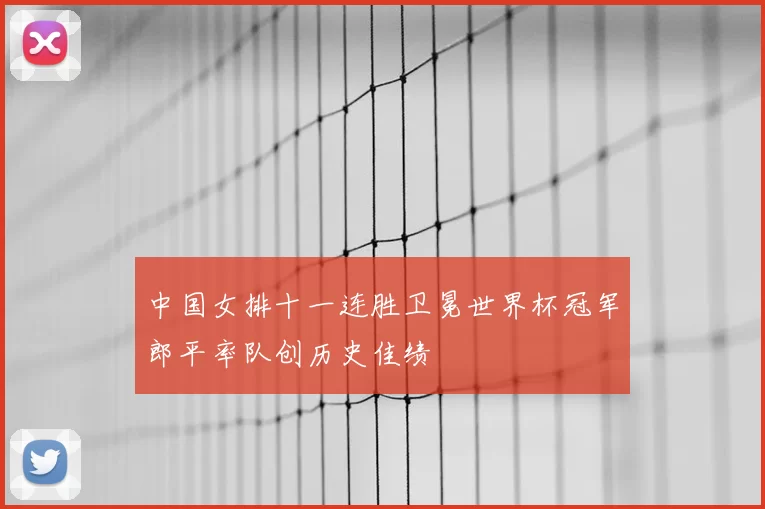 中国女排十一连胜卫冕世界杯冠军郎平率队创历史佳绩