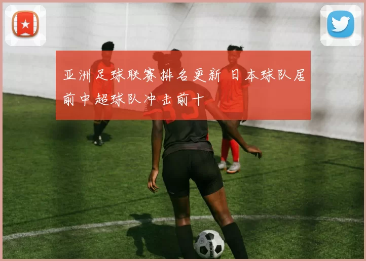 亚洲足球联赛排名更新 日本球队居前中超球队冲击前十