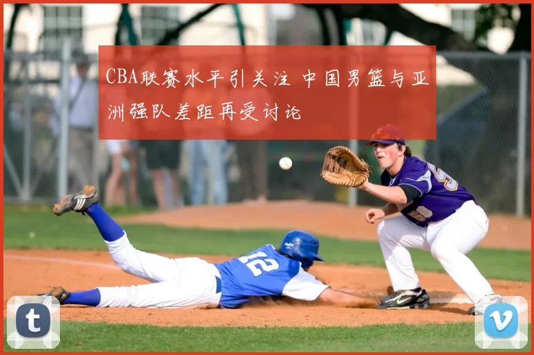 CBA联赛水平引关注 中国男篮与亚洲强队差距再受讨论