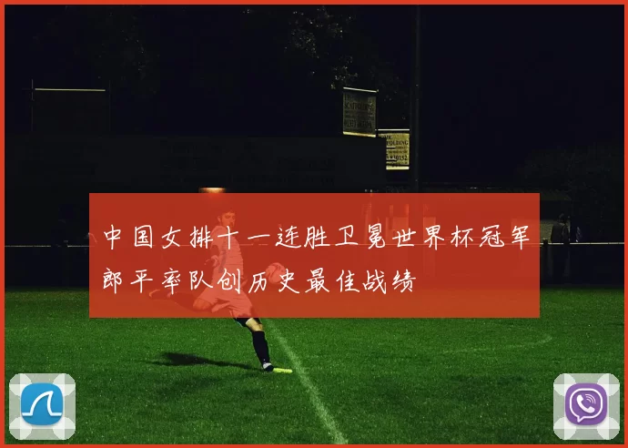 中国女排十一连胜卫冕世界杯冠军郎平率队创历史最佳战绩