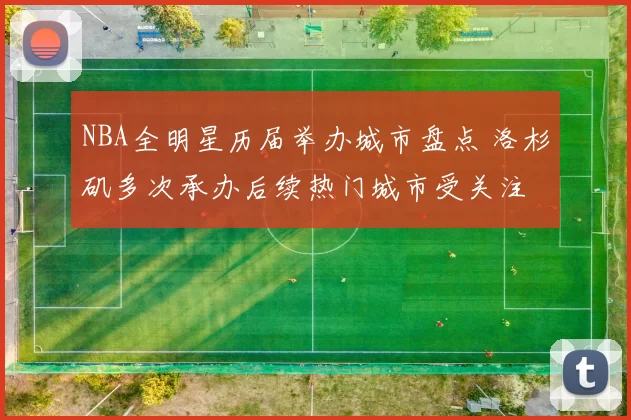 NBA全明星历届举办城市盘点 洛杉矶多次承办后续热门城市受关注