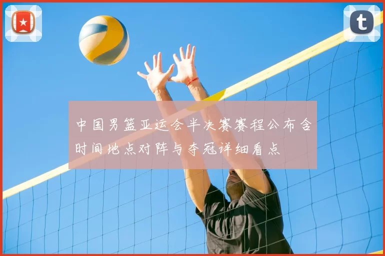 中国男篮亚运会半决赛赛程公布含时间地点对阵与夺冠详细看点