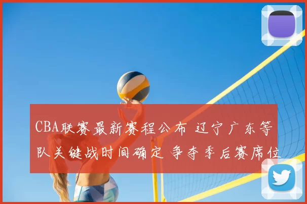 CBA联赛最新赛程公布 辽宁广东等队关键战时间确定 争夺季后赛席位看点足