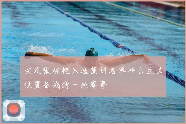 女足张林艳入选集训名单冲击主力位置备战新一轮赛事