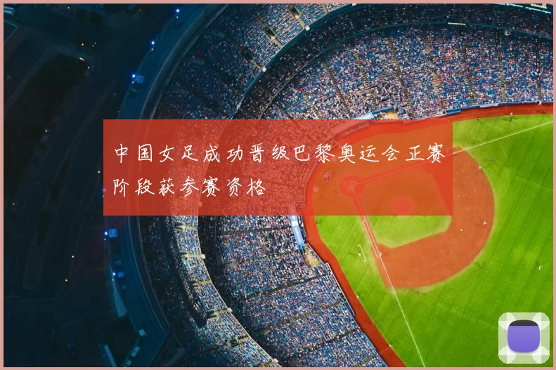 中国女足成功晋级巴黎奥运会正赛阶段获参赛资格