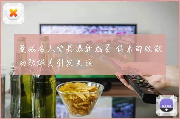 曼城名人堂再添新成员 俱乐部致敬功勋球员引发关注
