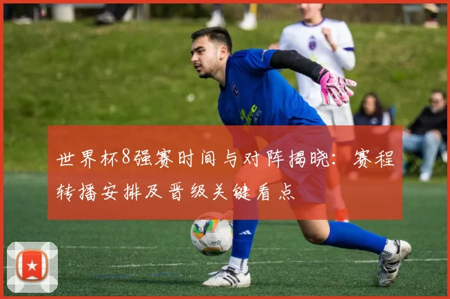 世界杯8强赛时间与对阵揭晓:赛程转播安排及晋级关键看点