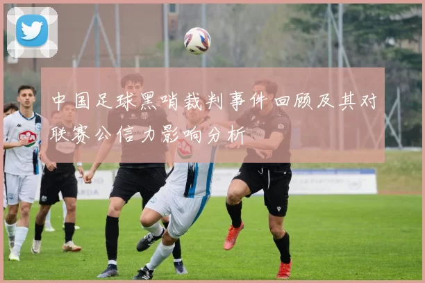 中国足球黑哨裁判事件回顾及其对联赛公信力影响分析