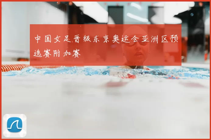 中国女足晋级东京奥运会亚洲区预选赛附加赛