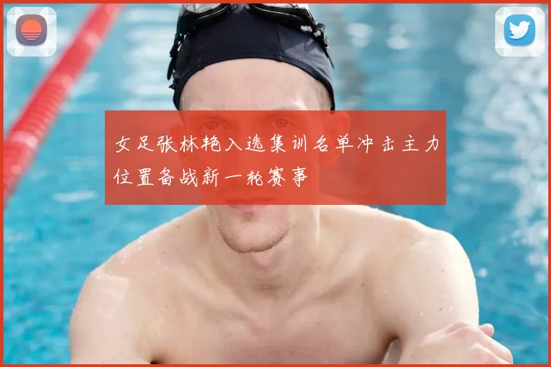 女足张林艳入选集训名单冲击主力位置备战新一轮赛事