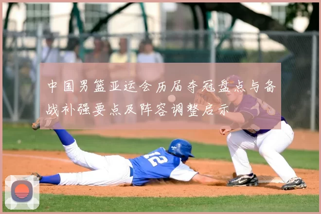 中国男篮亚运会历届夺冠盘点与备战补强要点及阵容调整启示