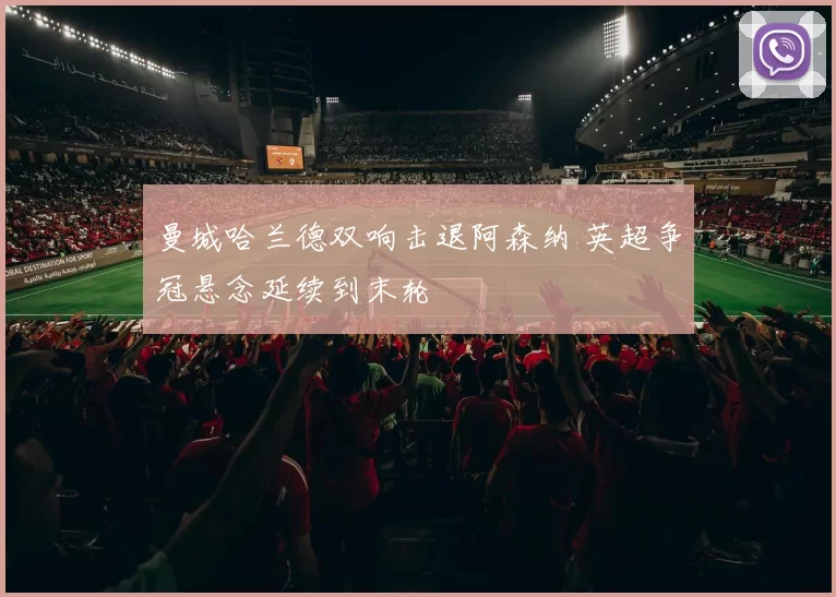曼城哈兰德双响击退阿森纳 英超争冠悬念延续到末轮