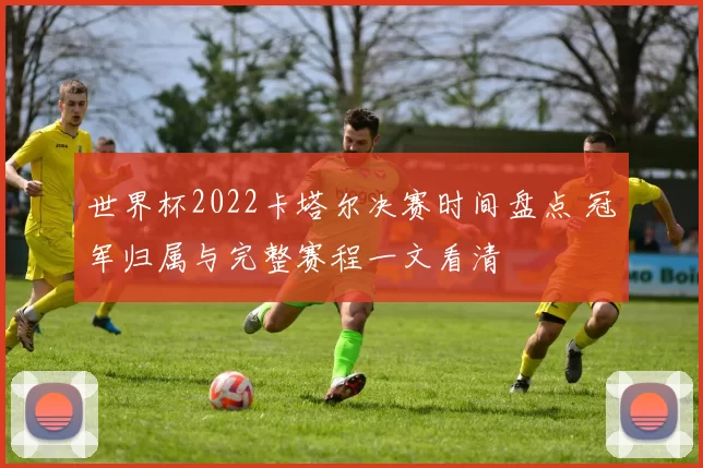 世界杯2022卡塔尔决赛时间盘点 冠军归属与完整赛程一文看清