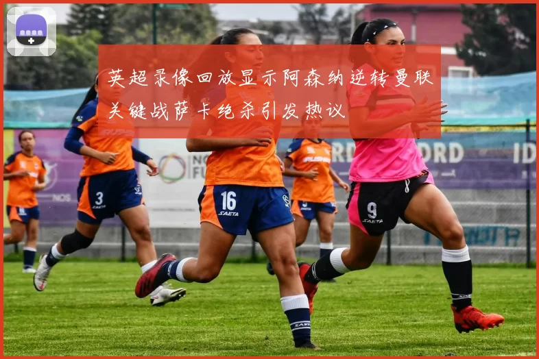 英超录像回放显示阿森纳逆转曼联关键战萨卡绝杀引发热议