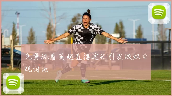 免费观看英超直播途径引发版权合规讨论