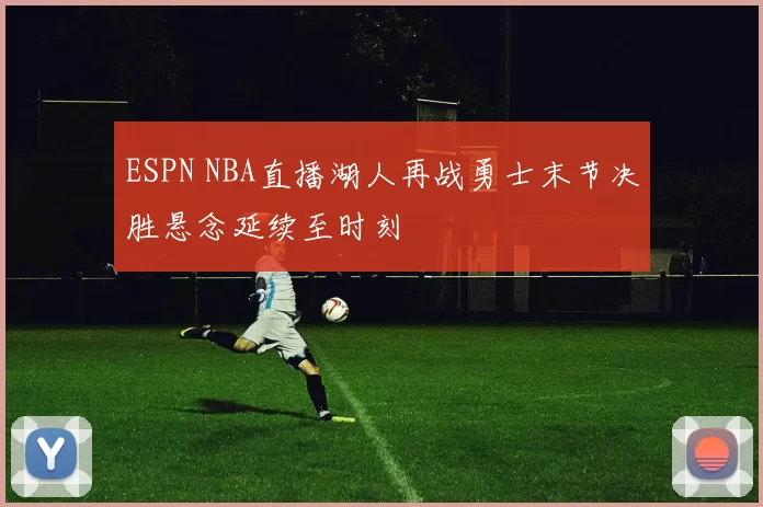 ESPN NBA直播湖人再战勇士末节决胜悬念延续至时刻