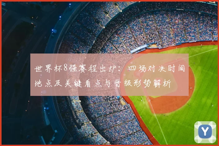 世界杯8强赛程出炉：四场对决时间地点及关键看点与晋级形势解析