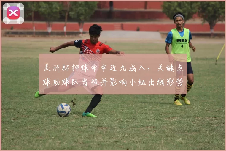 美洲杯押球命中近九成八,关键点球助球队晋级并影响小组出线形势