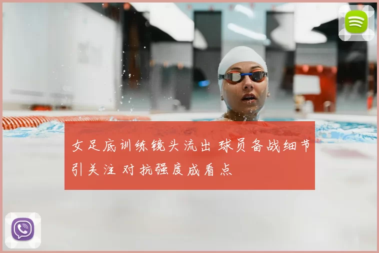 女足底训练镜头流出 球员备战细节引关注 对抗强度成看点