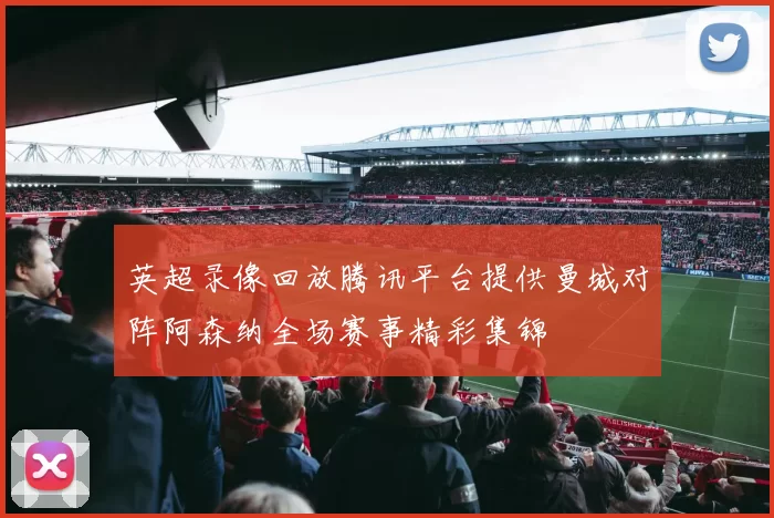 英超录像回放腾讯平台提供曼城对阵阿森纳全场赛事精彩集锦