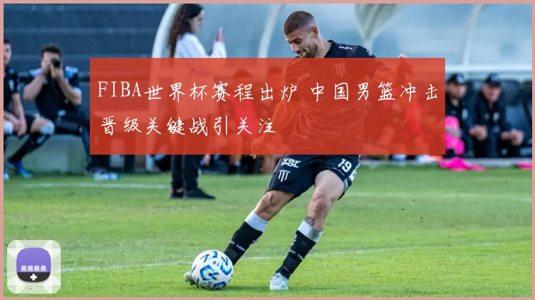 FIBA世界杯赛程出炉 中国男篮冲击晋级关键战引关注