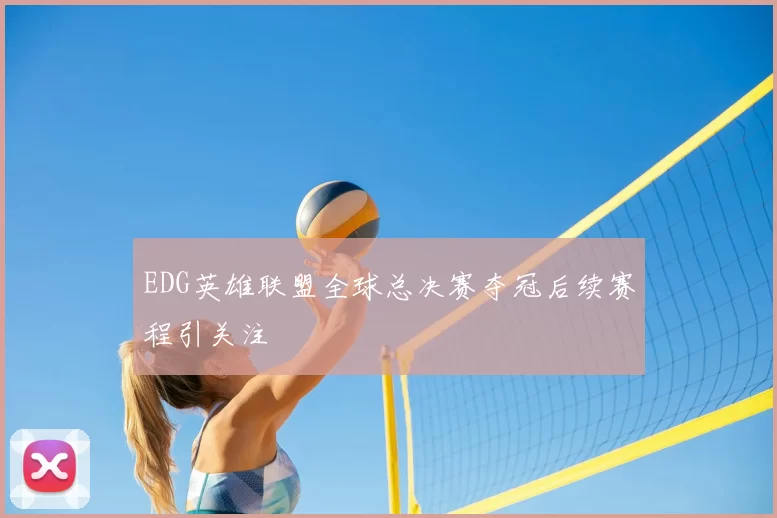 EDG英雄联盟全球总决赛夺冠后续赛程引关注