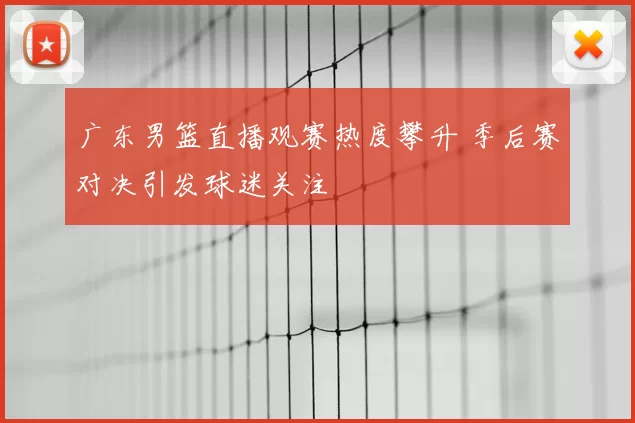 广东男篮直播观赛热度攀升 季后赛对决引发球迷关注