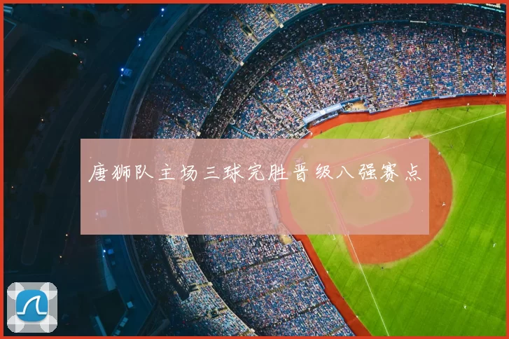 唐狮队主场三球完胜晋级八强赛点