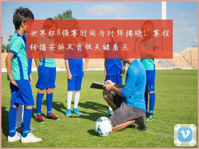世界杯8强赛时间与对阵揭晓:赛程转播安排及晋级关键看点