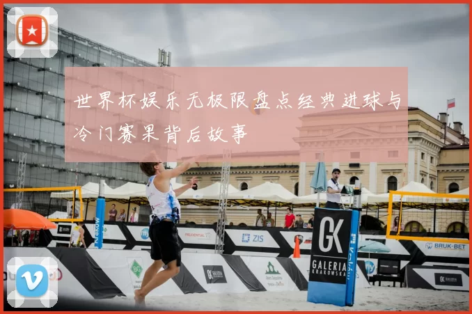 世界杯娱乐无极限盘点经典进球与冷门赛果背后故事
