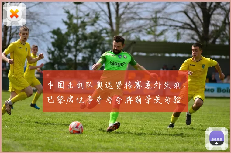 中国击剑队奥运资格赛意外失利,巴黎席位争夺与夺牌前景受考验