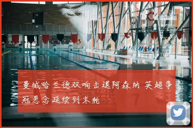 曼城哈兰德双响击退阿森纳 英超争冠悬念延续到末轮