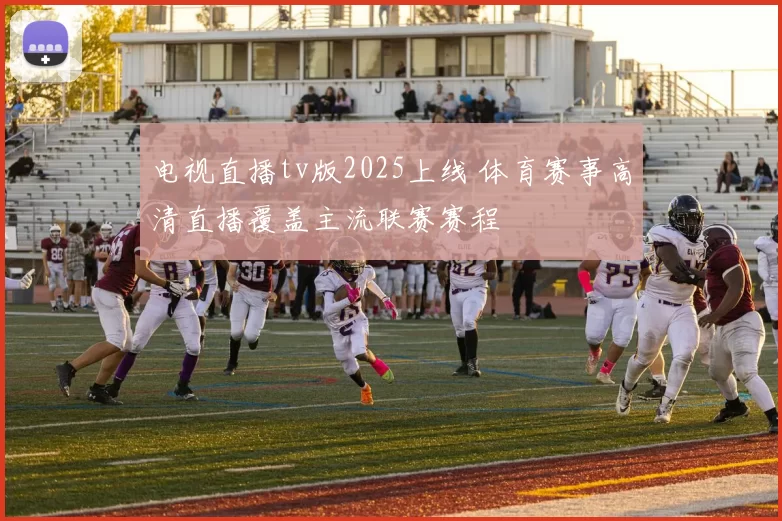 电视直播tv版2025上线 体育赛事高清直播覆盖主流联赛赛程