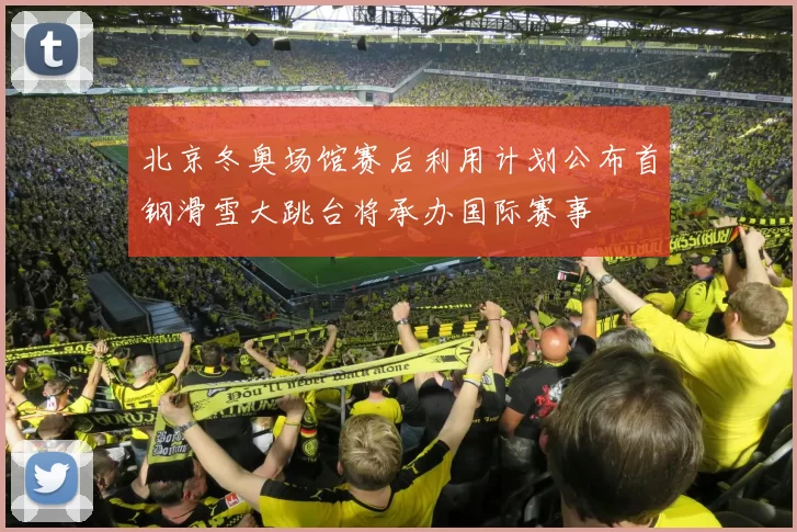 北京冬奥场馆赛后利用计划公布首钢滑雪大跳台将承办国际赛事