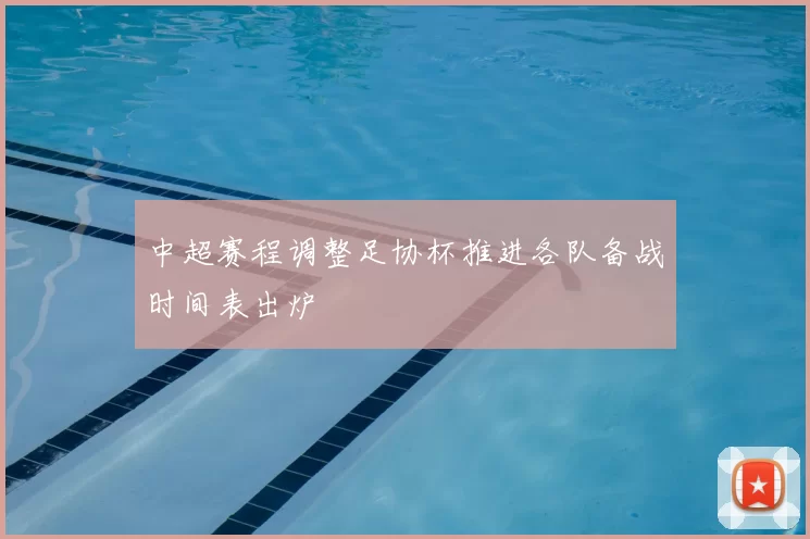 中超赛程调整足协杯推进各队备战时间表出炉