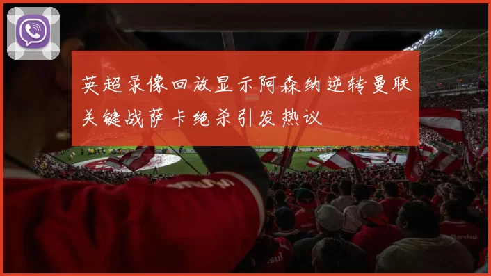 英超录像回放显示阿森纳逆转曼联关键战萨卡绝杀引发热议