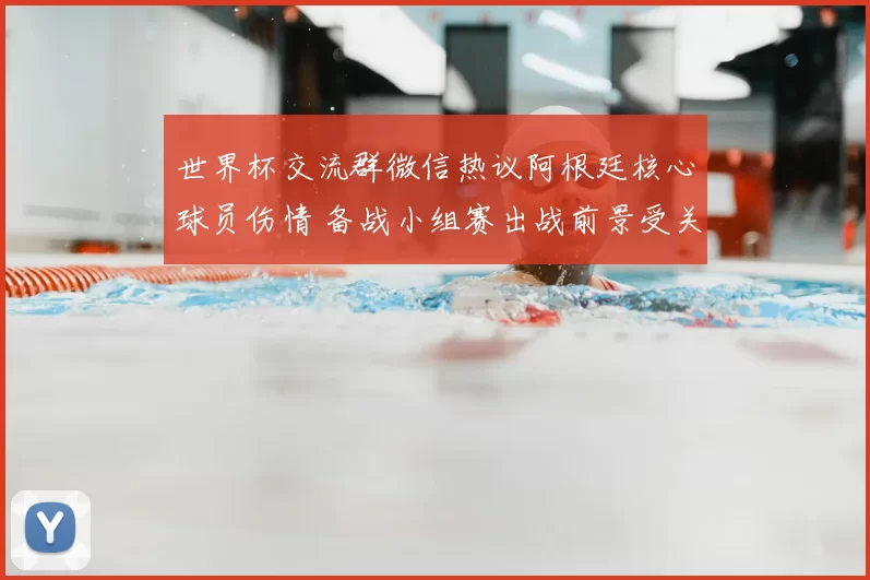 世界杯交流群微信热议阿根廷核心球员伤情 备战小组赛出战前景受关注