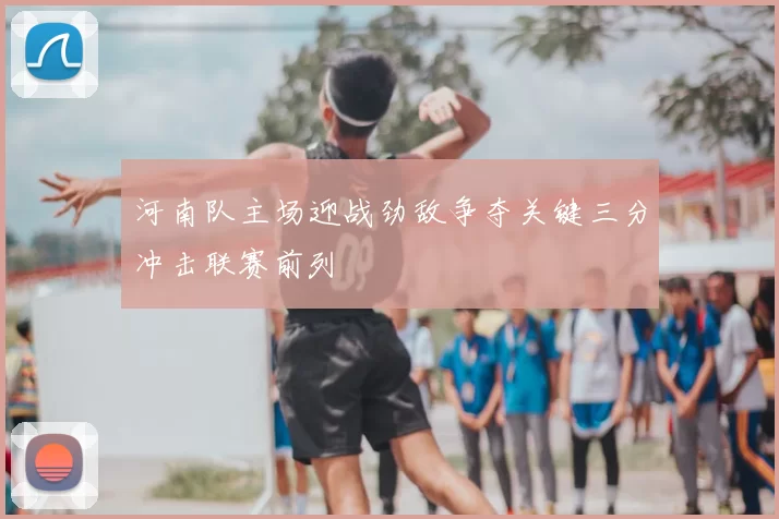 河南队主场迎战劲敌争夺关键三分冲击联赛前列