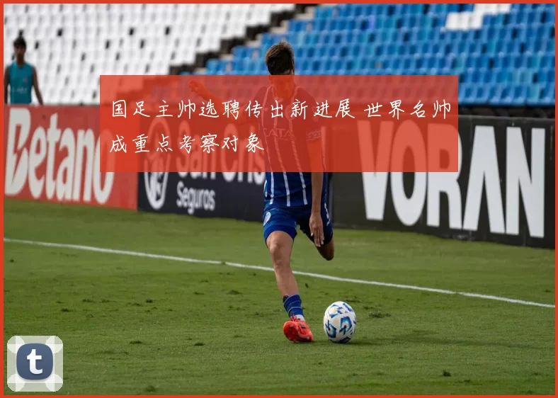 国足主帅选聘传出新进展 世界名帅成重点考察对象