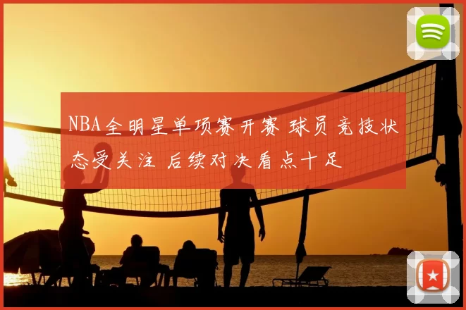 NBA全明星单项赛开赛 球员竞技状态受关注 后续对决看点十足
