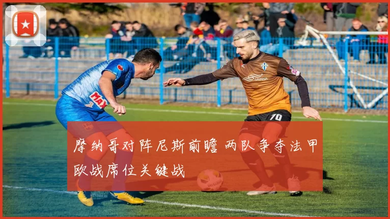 摩纳哥对阵尼斯前瞻 两队争夺法甲欧战席位关键战