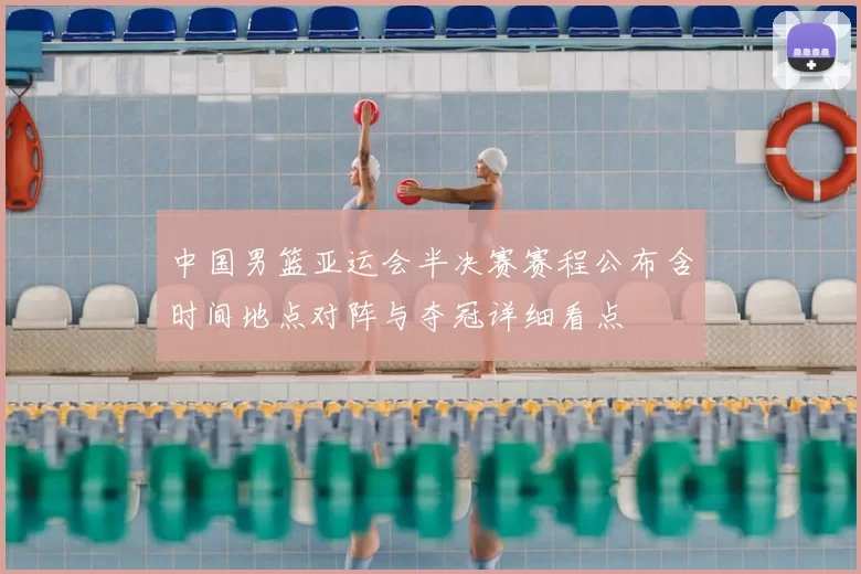 中国男篮亚运会半决赛赛程公布含时间地点对阵与夺冠详细看点