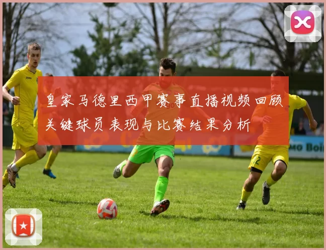 皇家马德里西甲赛事直播视频回顾关键球员表现与比赛结果分析