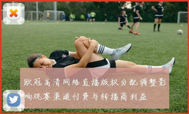 欧冠高清网络直播版权分配调整影响观赛渠道付费与转播商利益