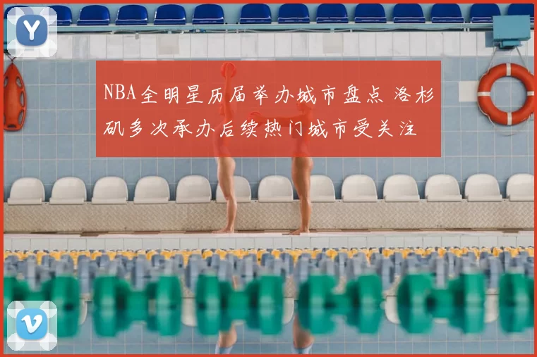 NBA全明星历届举办城市盘点 洛杉矶多次承办后续热门城市受关注