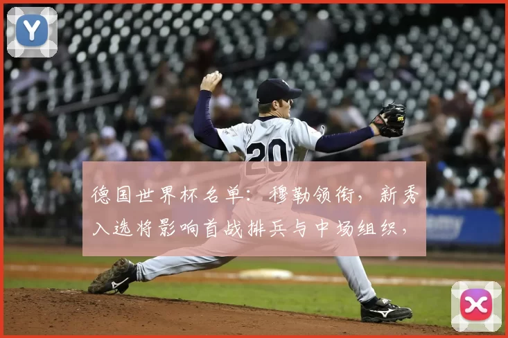 德国世界杯名单：穆勒领衔，新秀入选将影响首战排兵与中场组织，锋线看点